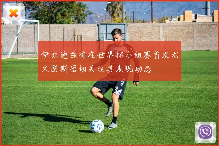 伊尔迪兹将在世界杯小组赛首发尤文图斯密切关注其表现动态