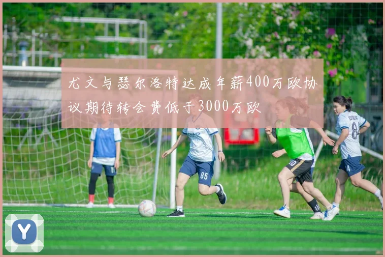 尤文与瑟尔洛特达成年薪400万欧协议期待转会费低于3000万欧