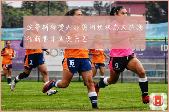 波蒂斯称赞利拉德训练状态火热期待新赛季表现出色
