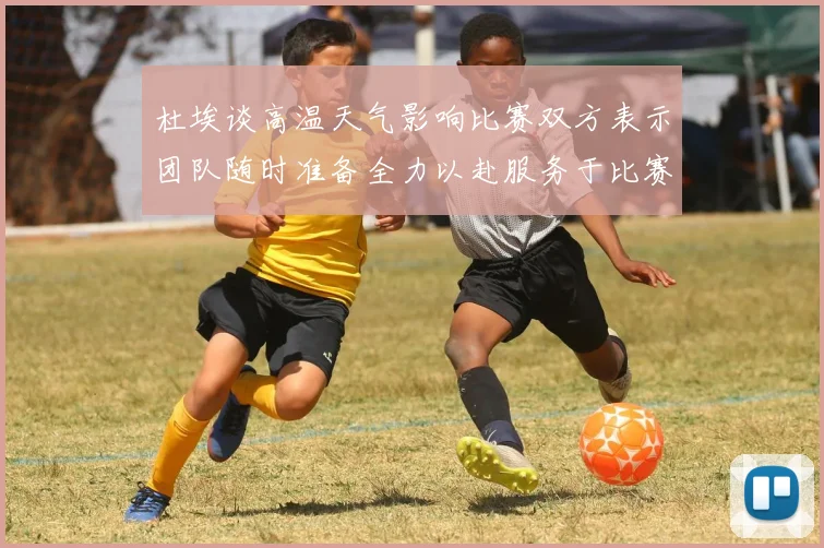 杜埃谈高温天气影响比赛双方表示团队随时准备全力以赴服务于比赛
