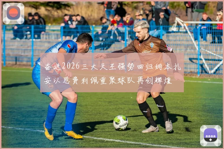 奋进2026三大天王强势回归姆本扎安以恩费利佩重聚球队再创辉煌