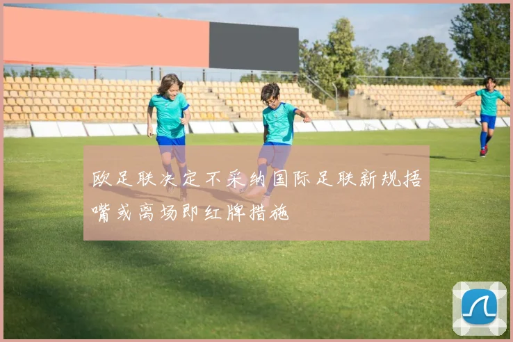 欧足联决定不采纳国际足联新规捂嘴或离场即红牌措施