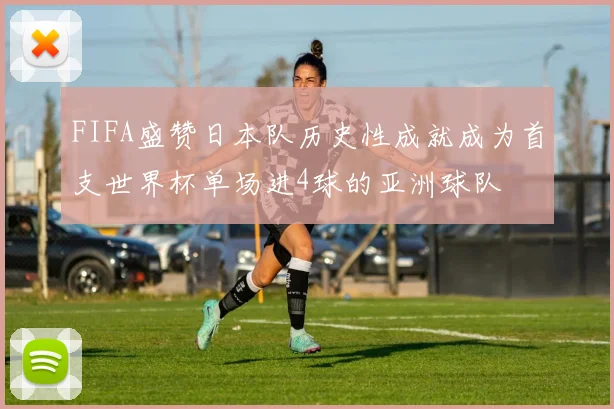 FIFA盛赞日本队历史性成就成为首支世界杯单场进4球的亚洲球队
