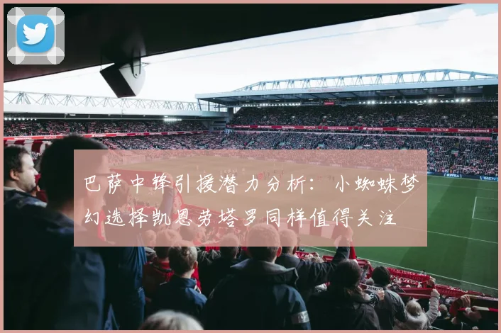 巴萨中锋引援潜力分析：小蜘蛛梦幻选择凯恩劳塔罗同样值得关注