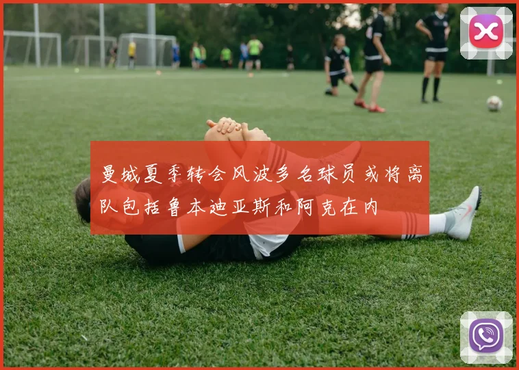 曼城夏季转会风波多名球员或将离队包括鲁本迪亚斯和阿克在内