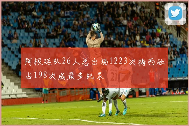 阿根廷队26人总出场1223次梅西独占198次成最多纪录