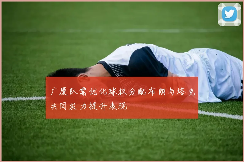广厦队需优化球权分配布朗与塔克共同发力提升表现