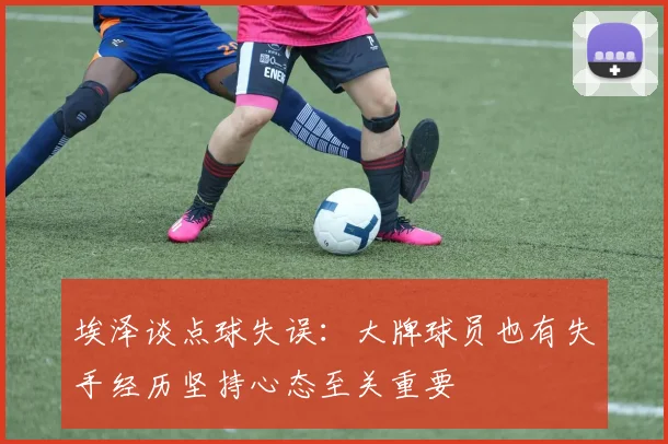 埃泽谈点球失误：大牌球员也有失手经历坚持心态至关重要
