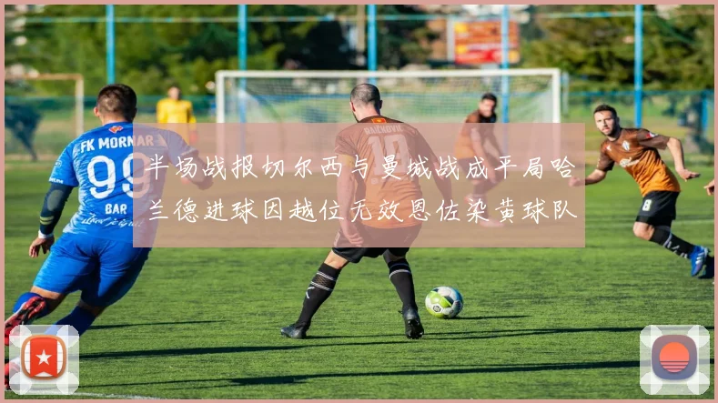 半场战报切尔西与曼城战成平局哈兰德进球因越位无效恩佐染黄球队表现低迷