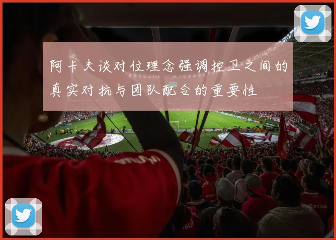 阿卡夫谈对位理念强调控卫之间的真实对抗与团队配合的重要性