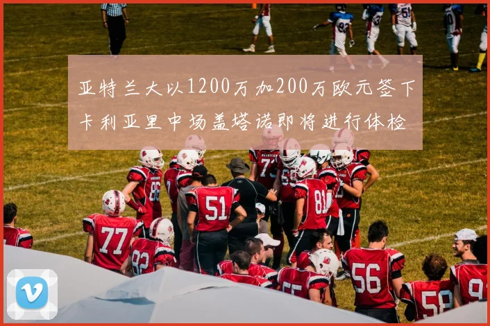 亚特兰大以1200万加200万欧元签下卡利亚里中场盖塔诺即将进行体检