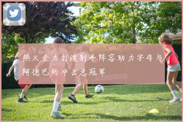 热火全力打造射手阵容助力字母与阿德巴约冲击总冠军